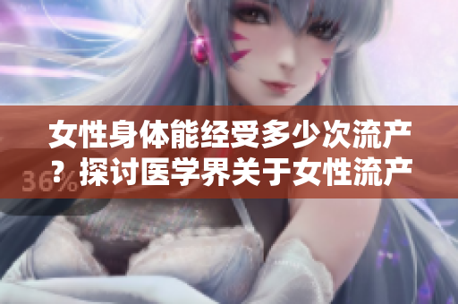 女性身體能經(jīng)受多少次流產(chǎn)？探討醫(yī)學(xué)界關(guān)于女性流產(chǎn)承受極限的觀點(diǎn)
