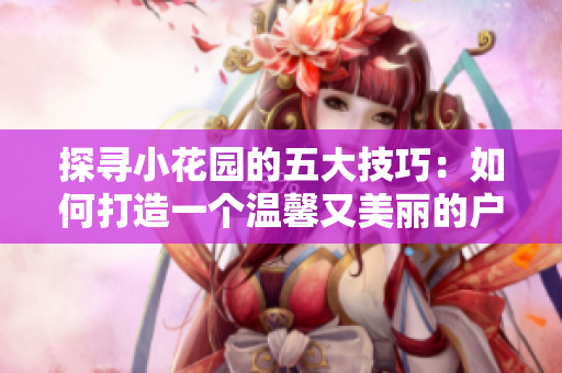 探尋小花園的五大技巧：如何打造一個(gè)溫馨又美麗的戶外空間