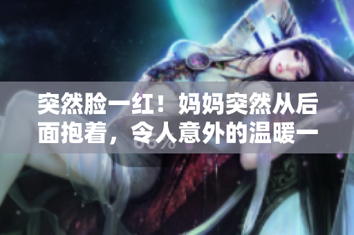 突然臉一紅！媽媽突然從后面抱著，令人意外的溫暖一刻