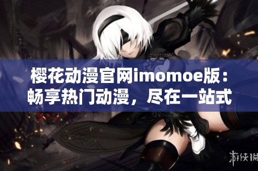 櫻花動漫官網(wǎng)imomoe版：暢享熱門動漫，盡在一站式服務(wù)平臺！