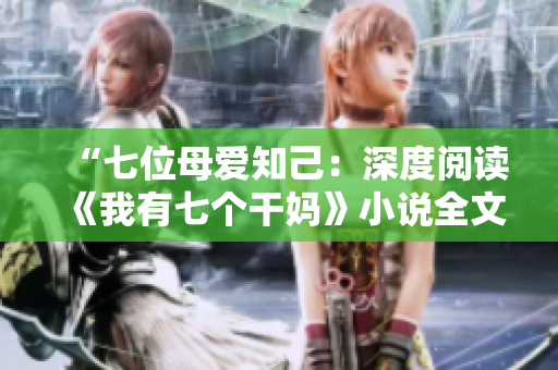 “七位母愛知己：深度閱讀《我有七個干媽》小說全文”