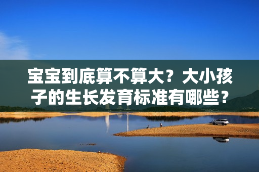寶寶到底算不算大？大小孩子的生長(zhǎng)發(fā)育標(biāo)準(zhǔn)有哪些？
