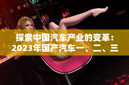 探索中國(guó)汽車(chē)產(chǎn)業(yè)的變革：2023年國(guó)產(chǎn)汽車(chē)一、二、三線(xiàn)產(chǎn)品的差異與創(chuàng)新