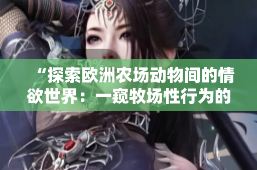 “探索歐洲農(nóng)場(chǎng)動(dòng)物間的情欲世界：一窺牧場(chǎng)性行為的奧秘”