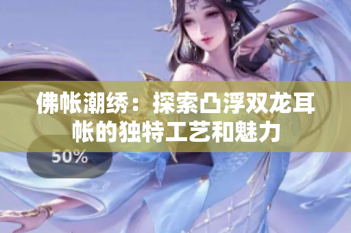 佛帳潮繡：探索凸浮雙龍耳帳的獨(dú)特工藝和魅力
