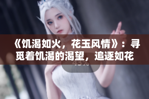 《饑渴如火，花玉風(fēng)情》：尋覓著饑渴的渴望，追逐如花如玉的風(fēng)情。