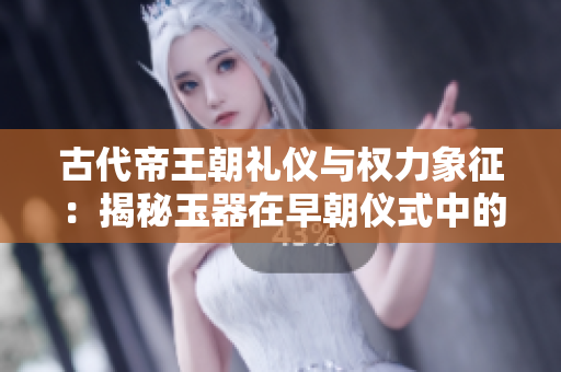 古代帝王朝禮儀與權(quán)力象征：揭秘玉器在早朝儀式中的重要地位