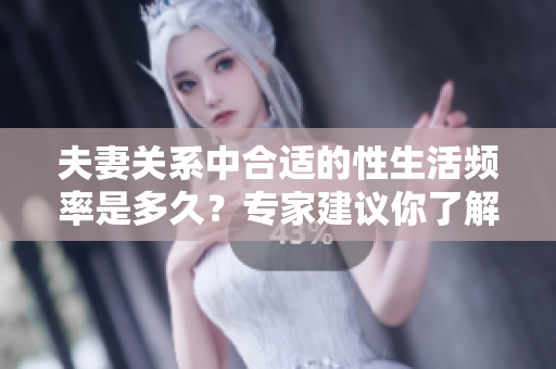 夫妻關(guān)系中合適的性生活頻率是多久？專家建議你了解這個問題