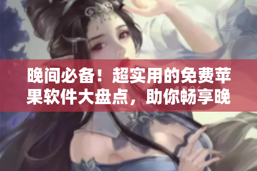 晚間必備!超實(shí)用的免費(fèi)蘋果軟件大盤點(diǎn),助你暢享晚間時光 晚間必備!超實(shí)用的免費(fèi)蘋果軟件大盤點(diǎn),助你暢享晚間時光