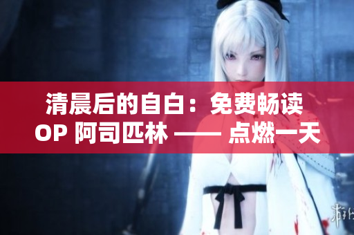清晨后的自白:免費暢讀 OP 阿司匹林 —— 點燃一天的活力 清晨后的自白:免費暢讀 OP 阿司匹林 —— 點燃一天的活力