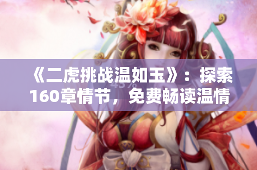 《二虎挑戰(zhàn)溫如玉》：探索160章情節(jié)，免費(fèi)暢讀溫情傳奇