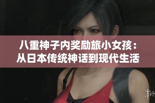 八重神子內(nèi)獎(jiǎng)勵(lì)旅小女孩：從日本傳統(tǒng)神話到現(xiàn)代生活的啟示