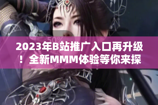 2023年B站推廣入口再升級(jí)！全新MMM體驗(yàn)等你來(lái)探索