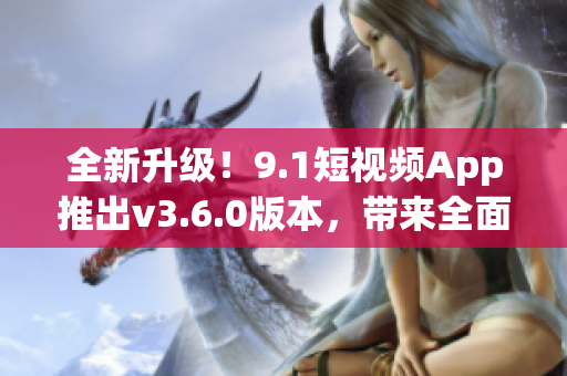 全新升級(jí)！9.1短視頻App推出v3.6.0版本，帶來(lái)全面優(yōu)化與新功能