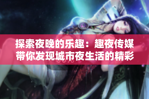 探索夜晚的樂(lè)趣：趣夜傳媒帶你發(fā)現(xiàn)城市夜生活的精彩！