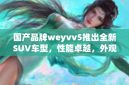 國(guó)產(chǎn)品牌weyvv5推出全新SUV車(chē)型，性能卓越，外觀時(shí)尚