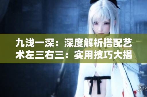 九淺一深：深度解析搭配藝術(shù)左三右三：實(shí)用技巧大揭秘