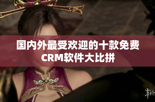 國(guó)內(nèi)外最受歡迎的十款免費(fèi)CRM軟件大比拼