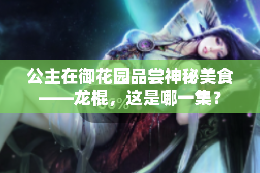公主在御花園品嘗神秘美食——龍棍，這是哪一集？