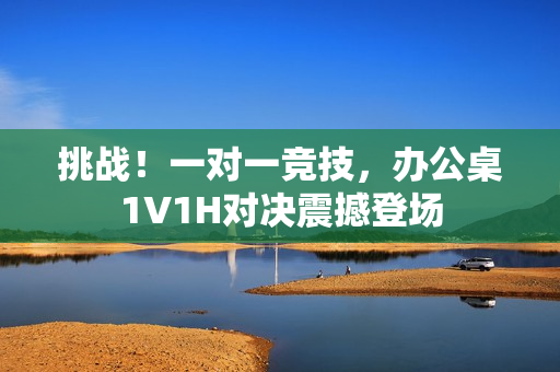 挑戰(zhàn)！一對一競技，辦公桌1V1H對決震撼登場