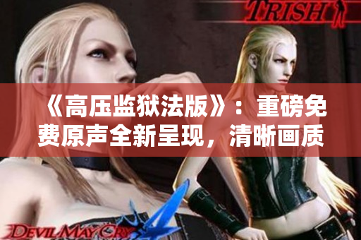 《高壓監(jiān)獄法版》：重磅免費原聲全新呈現(xiàn)，清晰畫質(zhì)猶如滿天繁星