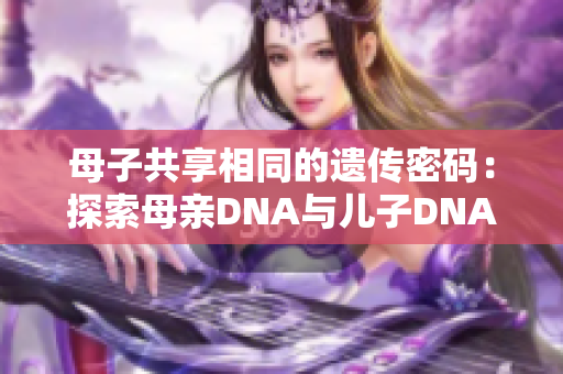 母子共享相同的遺傳密碼：探索母親DNA與兒子DNA的奧秘