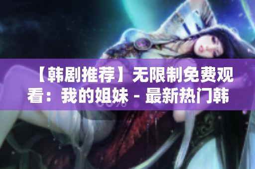 【韓劇推薦】無限制免費觀看：我的姐妹 - 最新熱門韓劇在線觀看方法解析