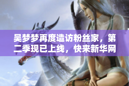 吳夢(mèng)夢(mèng)再度造訪粉絲家，第二季現(xiàn)已上線，快來新華網(wǎng)觀看吧!