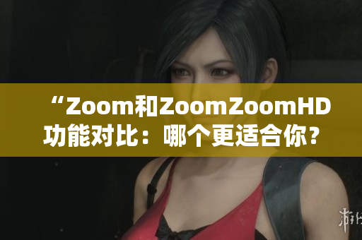 “Zoom和ZoomZoomHD功能對(duì)比：哪個(gè)更適合你？”