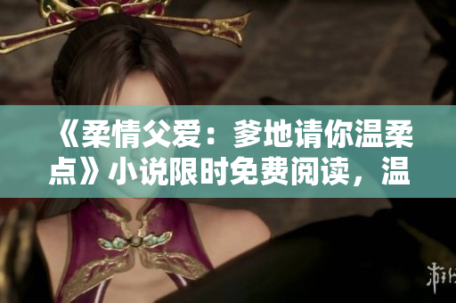 《柔情父愛：爹地請(qǐng)你溫柔點(diǎn)》小說限時(shí)免費(fèi)閱讀，溫暖治愈的家庭故事感動(dòng)人心