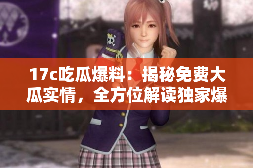 17c吃瓜爆料：揭秘免費(fèi)大瓜實(shí)情，全方位解讀獨(dú)家爆料內(nèi)容