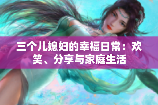 三個兒媳婦的幸福日常：歡笑、分享與家庭生活