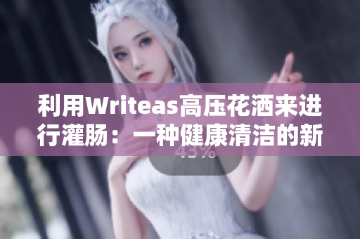 利用Writeas高壓花灑來進(jìn)行灌腸：一種健康清潔的新方式