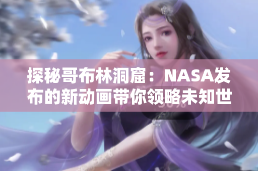 探秘哥布林洞窟：NASA發(fā)布的新動畫帶你領(lǐng)略未知世界