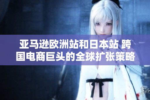 亞馬遜歐洲站和日本站 跨國電商巨頭的全球擴(kuò)張策略