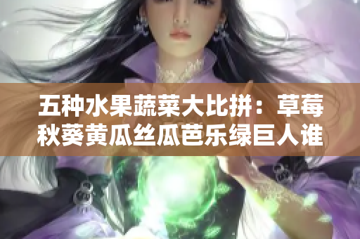五種水果蔬菜大比拼：草莓秋葵黃瓜絲瓜芭樂綠巨人誰是最佳選擇