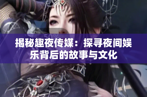 揭秘趣夜傳媒：探尋夜間娛樂背后的故事與文化