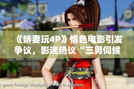 《嬌妻玩4P》情色電影引發(fā)爭議，影迷熱議“三男伺候”情節(jié)