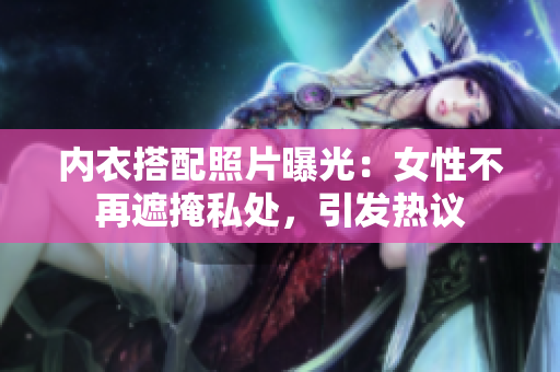內(nèi)衣搭配照片曝光：女性不再遮掩私處，引發(fā)熱議