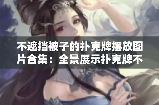 不遮擋被子的撲克牌擺放圖片合集：全景展示撲克牌不掩被的精彩排列