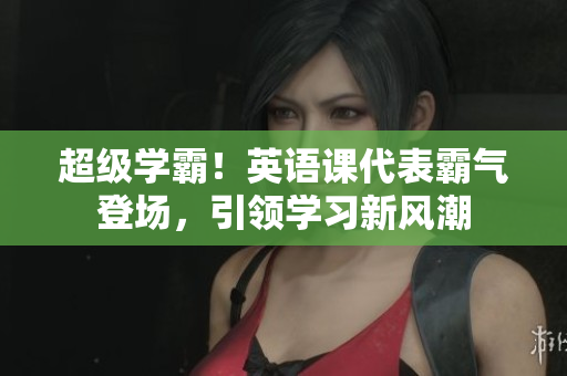 超級學(xué)霸！英語課代表霸氣登場，引領(lǐng)學(xué)習(xí)新風(fēng)潮