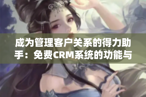 成為管理客戶關(guān)系的得力助手：免費CRM系統(tǒng)的功能與優(yōu)勢