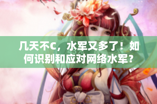 幾天不C，水軍又多了！如何識別和應(yīng)對網(wǎng)絡(luò)水軍？