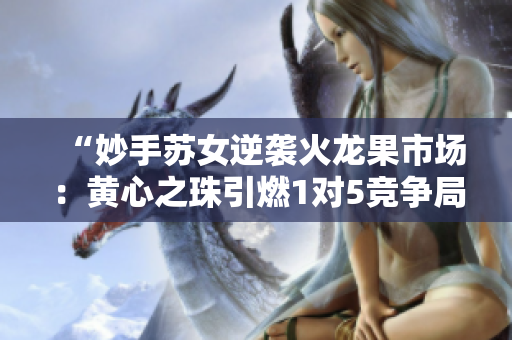 “妙手蘇女逆襲火龍果市場：黃心之珠引燃1對(duì)5競爭局面”