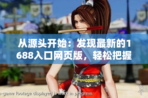 從源頭開始：發(fā)現(xiàn)最新的1688入口網(wǎng)頁版，輕松把握批發(fā)市場