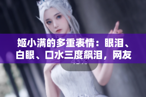 姬小滿的多重表情：眼淚、白眼、口水三度飆淚，網(wǎng)友瘋狂調(diào)侃