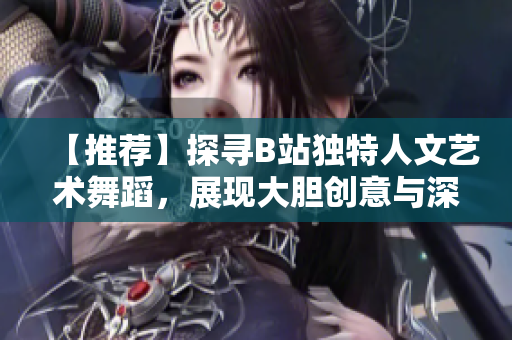 【推薦】探尋B站獨特人文藝術(shù)舞蹈,展現(xiàn)大膽創(chuàng)意與深刻情感 【推薦】探尋B站獨特人文藝術(shù)舞蹈,展現(xiàn)大膽創(chuàng)意與深刻情感