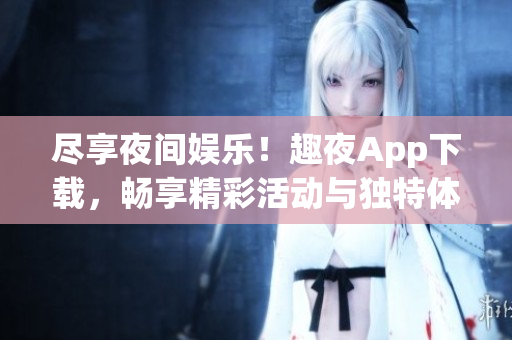 盡享夜間娛樂(lè)！趣夜App下載，暢享精彩活動(dòng)與獨(dú)特體驗(yàn)