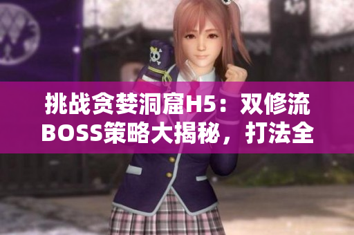 挑戰(zhàn)貪婪洞窟H5：雙修流BOSS策略大揭秘，打法全攻略！