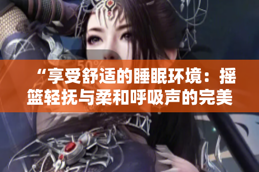 “享受舒適的睡眠環(huán)境：搖籃輕撫與柔和呼吸聲的完美結(jié)合”